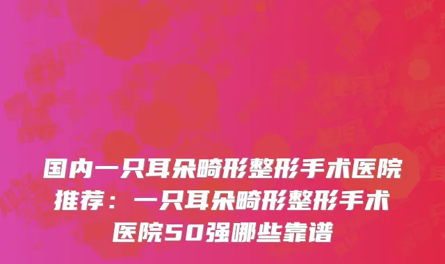 国内一只耳朵畸形整形手术医院推荐：一只耳朵畸形整形手术医院50强哪些靠谱