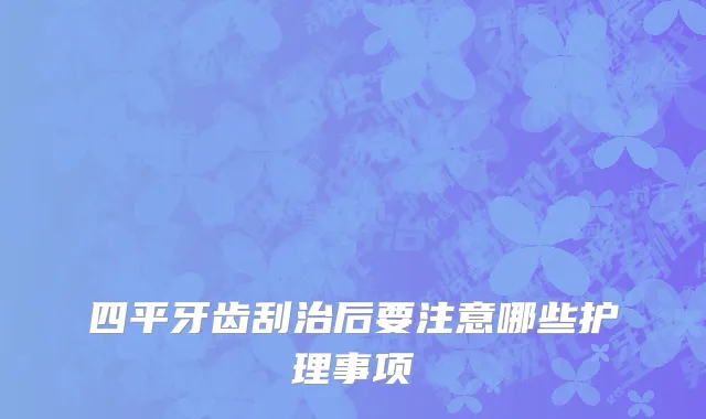 四平牙齿刮治后要注意哪些护理事项