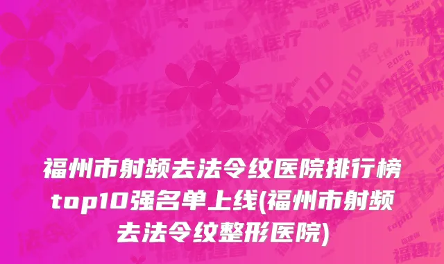 福州市射频去法令纹医院排行榜top10强名单上线(福州市射频去法令纹整形医院)