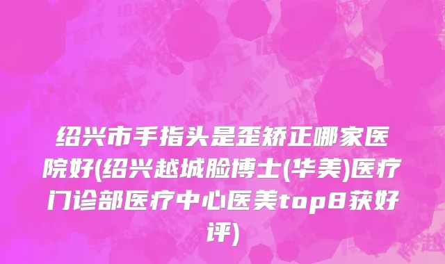 绍兴市手指头是歪矫正哪家医院好(绍兴越城脸博士(华美)医疗门诊部医疗中心医美top8获好评)