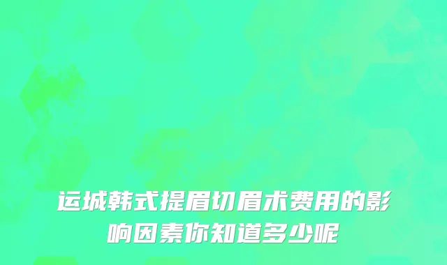 运城韩式提眉切眉术费用的影响因素你知道多少呢