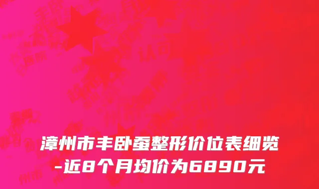 漳州市丰卧蚕整形价位表细览-近8个月均价为6890元