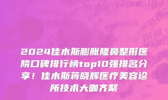2024佳木斯膨胀隆鼻整形医院口碑排行榜top10强排名分享!佳木斯蒋晓辉医疗美容诊所技术大咖齐聚