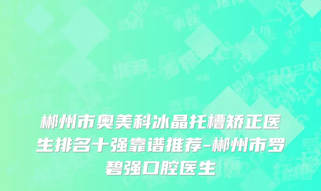 郴州市奥美科冰晶托槽矫正医生排名十强靠谱推荐-郴州市罗碧强口腔医生