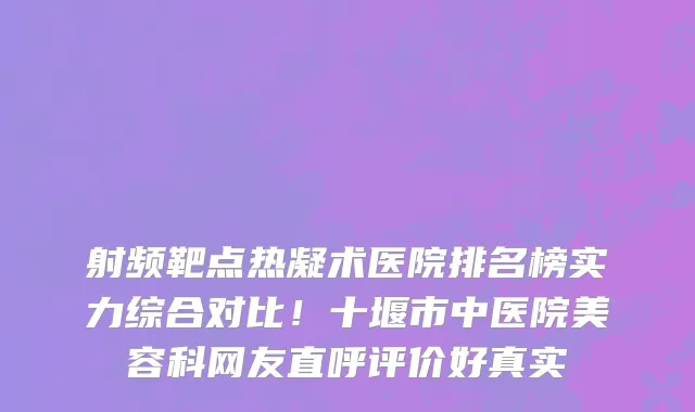 射频靶点热凝术医院排名榜实力综合对比!十堰市中医院美容科网友直呼评价好真实