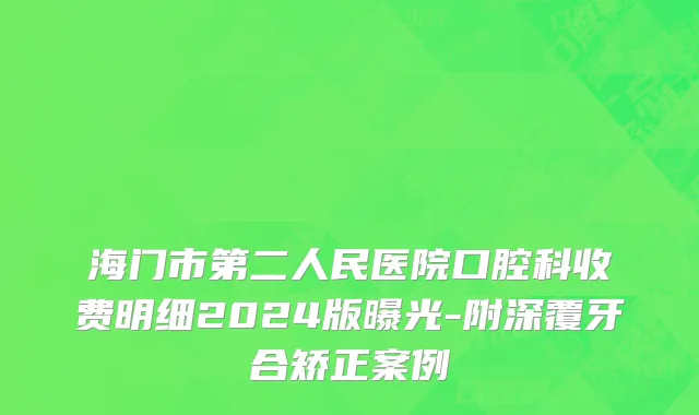 海门市第二人民医院口腔科收费明细2024版曝光-附深覆牙合矫正案例