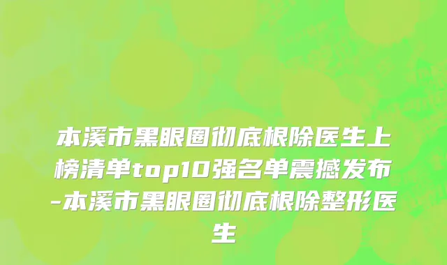本溪市黑眼圈彻底根除医生上榜清单top10强名单震撼发布-本溪市黑眼圈彻底根除整形医生