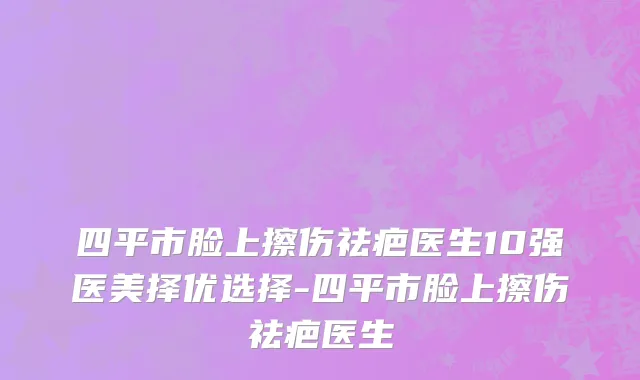 四平市脸上擦伤祛疤医生10强医美择优选择-四平市脸上擦伤祛疤医生