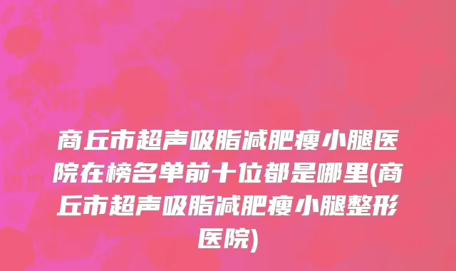 商丘市超声吸脂减肥瘦小腿医院在榜名单前十位都是哪里(商丘市超声吸脂减肥瘦小腿整形医院)
