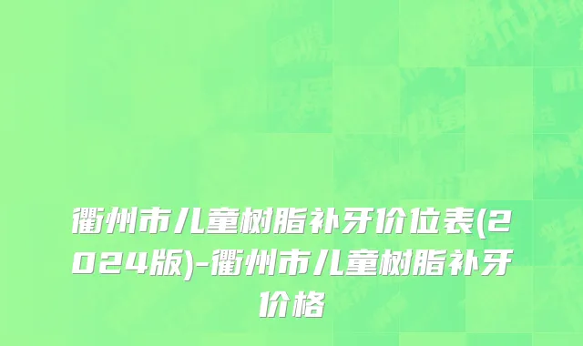 衢州市儿童树脂补牙价位表(2024版)-衢州市儿童树脂补牙价格
