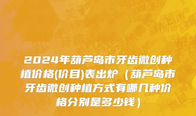 2024年葫芦岛市牙齿微创种植价格(价目)表出炉（葫芦岛市牙齿微创种植方式有哪几种价格分别是多少钱）
