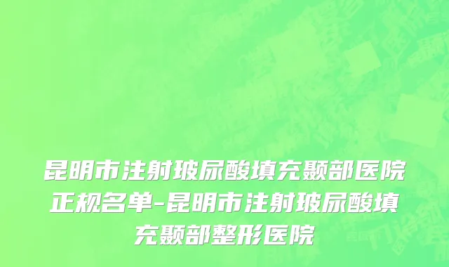 昆明市注射玻尿酸填充颞部医院正规名单-昆明市注射玻尿酸填充颞部整形医院