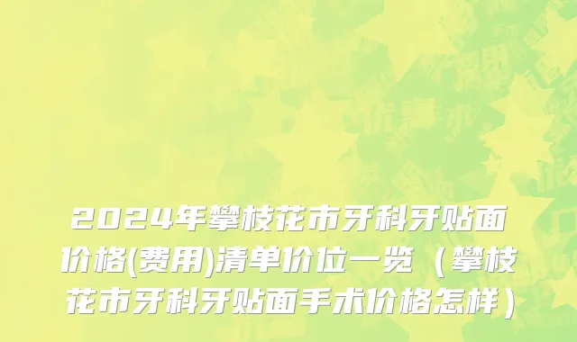 2024年攀枝花市牙科牙贴面价格(费用)清单价位一览（攀枝花市牙科牙贴面手术价格怎样）