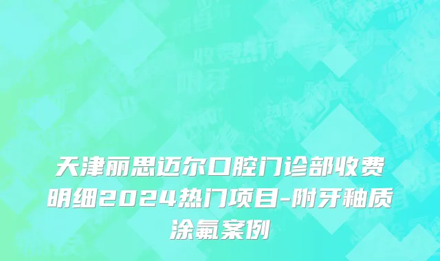 天津丽思迈尔口腔门诊部收费明细2024热门项目-附牙釉质涂氟案例