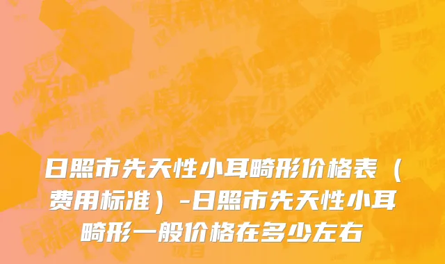 日照市先天性小耳畸形价格表（费用标准）-日照市先天性小耳畸形一般价格在多少左右