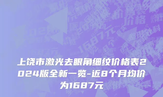 上饶市激光去眼角细纹价格表2024版全新一览-近8个月均价为1687元