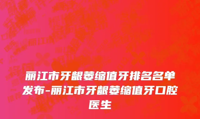 丽江市牙龈萎缩值牙排名名单发布-丽江市牙龈萎缩值牙口腔医生