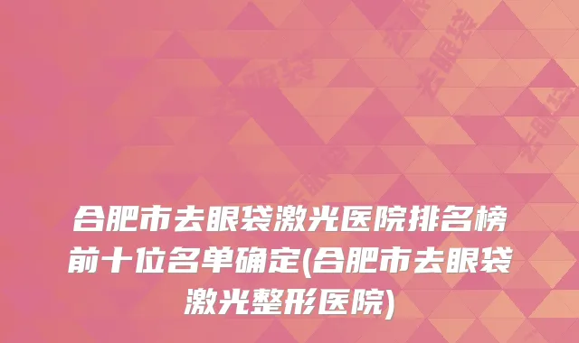 合肥市去眼袋激光医院排名榜前十位名单确定(合肥市去眼袋激光整形医院)