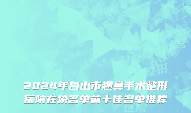 2024年白山市翘鼻手术整形医院在榜名单前十佳名单推荐