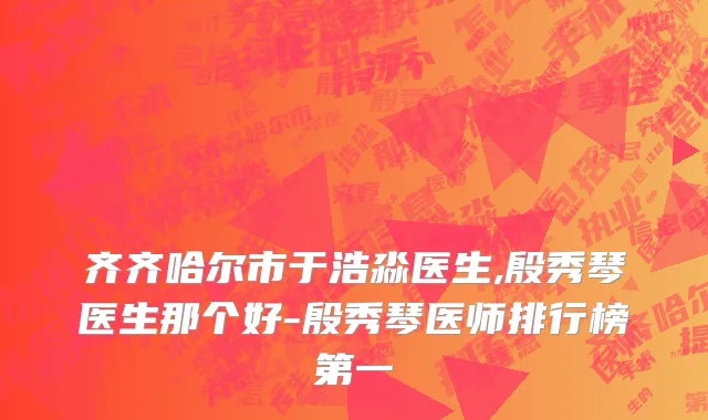 齐齐哈尔市于浩淼医生,殷秀琴医生那个好-殷秀琴医师排行榜第一