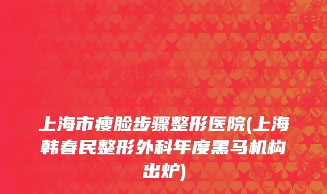 上海市瘦脸步骤整形医院(上海韩春民整形外科年度黑马机构出炉)