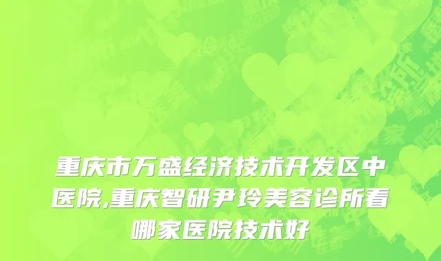 重庆市万盛经济技术开发区中医院,重庆智研尹玲美容诊所看哪家医院技术好