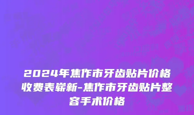 2024年焦作市牙齿贴片价格收费表崭新-焦作市牙齿贴片整容手术价格