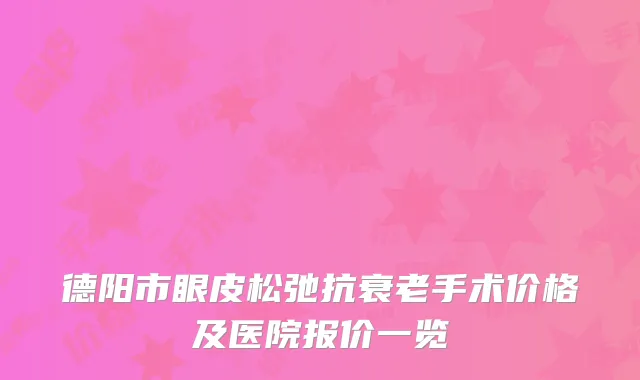 德阳市眼皮松弛抗衰老手术价格及医院报价一览