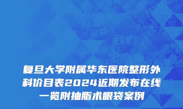复旦大学附属华东医院整形外科价目表2024近期发布在线一览附抽脂术眼袋案例