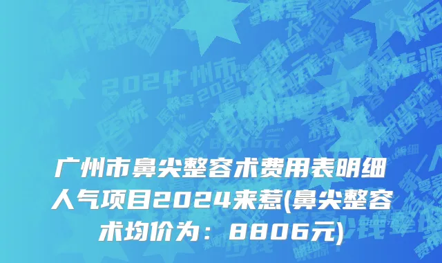广州市鼻尖整容术费用表明细人气项目2024来惹(鼻尖整容术均价为：8806元)