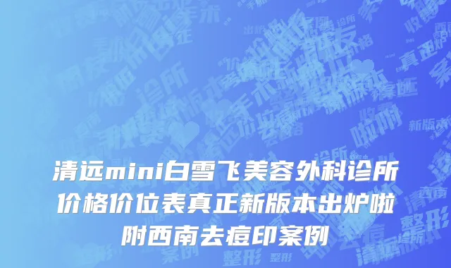 清远mini白雪飞美容外科诊所价格价位表真正新版本出炉啦附西南去痘印案例