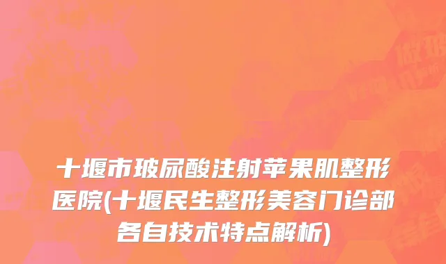 十堰市玻尿酸注射苹果肌整形医院(十堰民生整形美容门诊部各自技术特点解析)