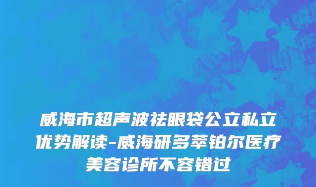威海市超声波祛眼袋公立私立优势解读-威海研多萃铂尔医疗美容诊所不容错过