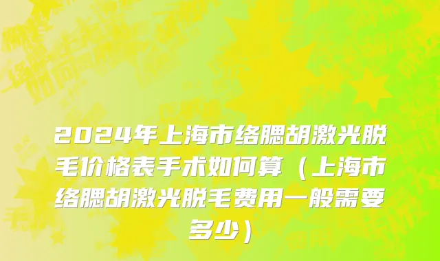 2024年上海市络腮胡激光脱毛价格表手术如何算（上海市络腮胡激光脱毛费用一般需要多少）