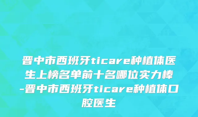 晋中市西班牙ticare种植体医生上榜名单前十名哪位实力棒-晋中市西班牙ticare种植体口腔医生