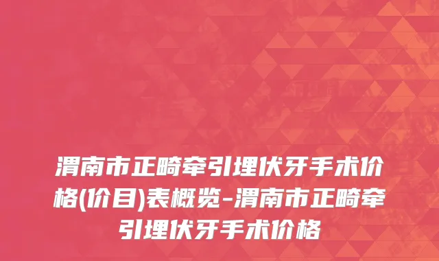 渭南市正畸牵引埋伏牙手术价格(价目)表概览-渭南市正畸牵引埋伏牙手术价格