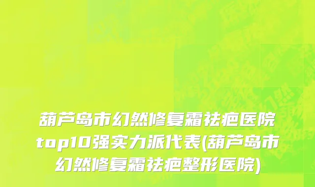 葫芦岛市幻然修复霜祛疤医院top10强实力派代表(葫芦岛市幻然修复霜祛疤整形医院)