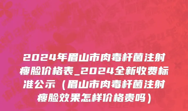2024年眉山市肉毒杆菌注射瘦脸价格表_2024全新收费标准公示（眉山市肉毒杆菌注射瘦脸效果怎样价格贵吗）