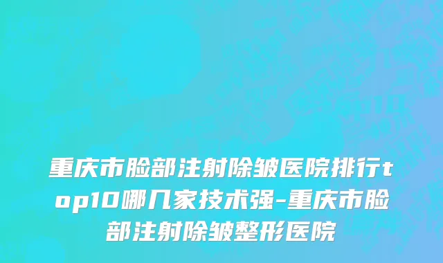 重庆市脸部注射除皱医院排行top10哪几家技术强-重庆市脸部注射除皱整形医院