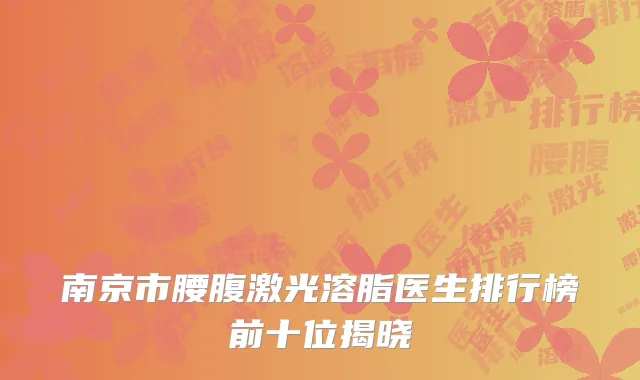 南京市腰腹激光溶脂医生排行榜前十位揭晓
