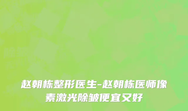 赵朝栋整形医生-赵朝栋医师像素激光除皱便宜又好