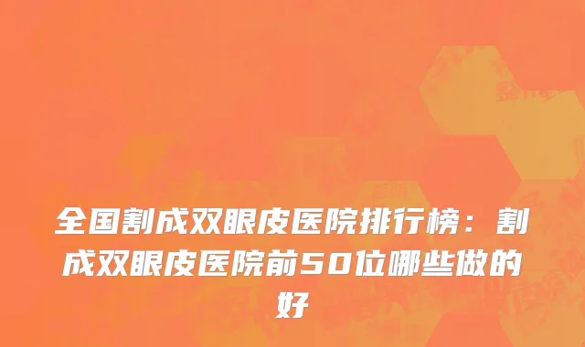全国割成双眼皮医院排行榜：割成双眼皮医院前50位哪些做的好