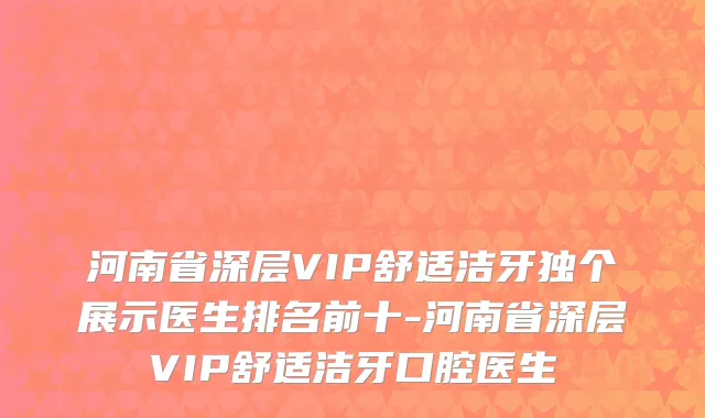 河南省深层VIP舒适洁牙独个展示医生排名前十-河南省深层VIP舒适洁牙口腔医生