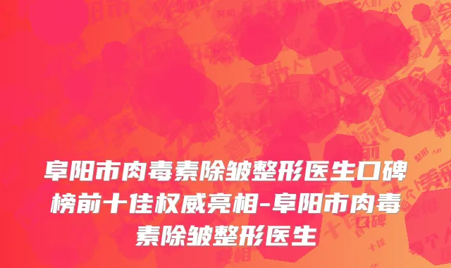 阜阳市肉毒素除皱整形医生口碑榜前十佳权威亮相-阜阳市肉毒素除皱整形医生