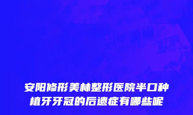 安阳修形美林整形医院半口种植牙牙冠的后遗症有哪些呢
