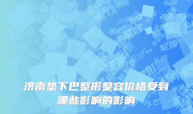 济南垫下巴整形整容价格受到哪些影响的影响