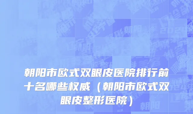 朝阳市欧式双眼皮医院排行前十名哪些权威（朝阳市欧式双眼皮整形医院）