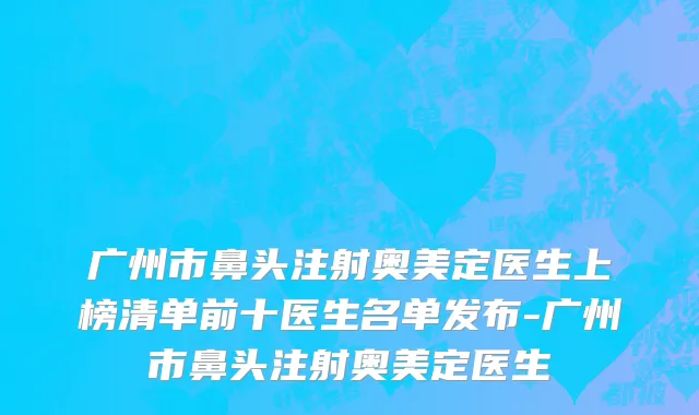广州市鼻头注射奥美定医生上榜清单前十医生名单发布-广州市鼻头注射奥美定医生