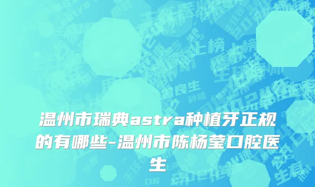 温州市瑞典astra种植牙正规的有哪些-温州市陈杨莹口腔医生