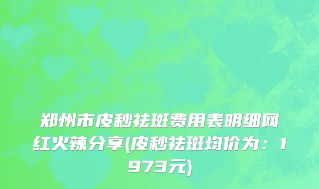 郑州市皮秒祛斑费用表明细网红火辣分享(皮秒祛斑均价为：1973元)